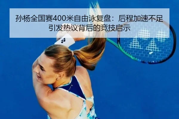 孙杨全国赛400米自由泳复盘：后程加速不足引发热议背后的竞技启示